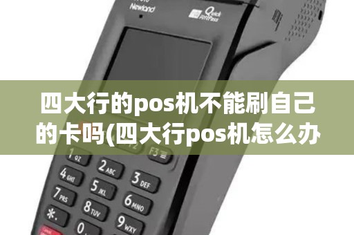 四大行的pos机不能刷自己的卡吗(四大行pos机怎么办理)