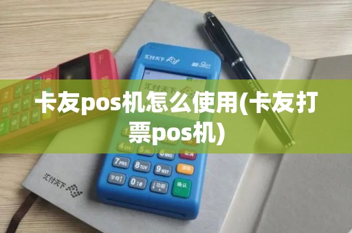 卡友pos机怎么使用(卡友打票pos机)