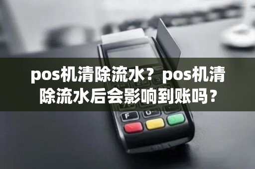 pos机清除流水？pos机清除流水后会影响到账吗？