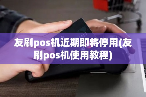 友刷pos机近期即将停用(友刷pos机使用教程)