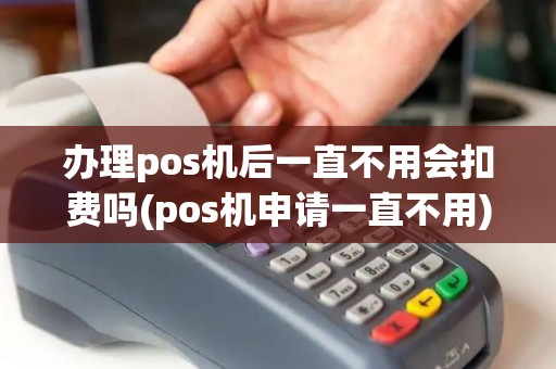 办理pos机后一直不用会扣费吗(pos机申请一直不用) 办理pos机后一直不用会扣费吗(pos机申请一直不用)