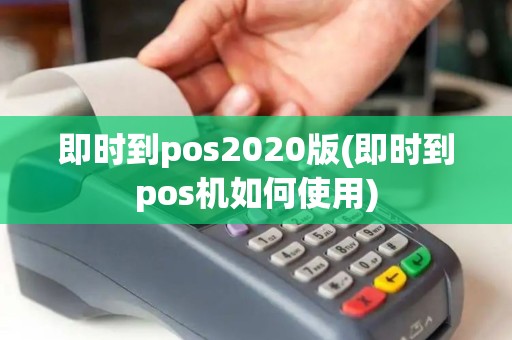 即时到pos2020版(即时到pos机如何使用) 即时到pos2020版(即时到pos机如何使用)