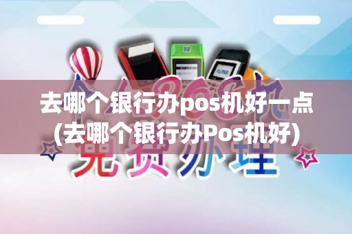 去哪个银行办pos机好一点(去哪个银行办Pos机好) 去哪个银行办pos机好一点(去哪个银行办Pos机好)