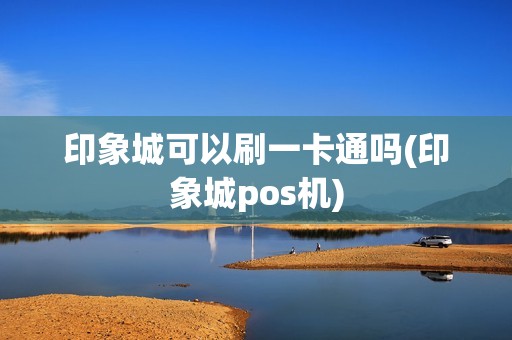 印象城可以刷一卡通吗(印象城pos机) 印象城可以刷一卡通吗(印象城pos机)