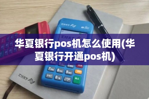 华夏银行pos机怎么使用(华夏银行开通pos机)