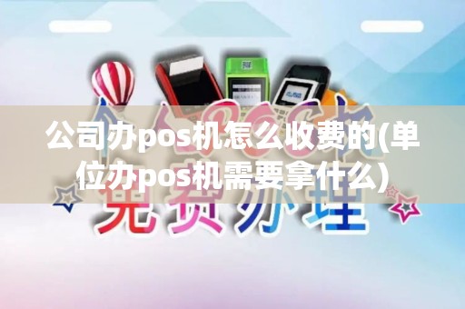 公司办pos机怎么收费的(单位办pos机需要拿什么)