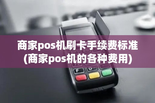 商家pos机刷卡手续费标准(商家pos机的各种费用) 商家pos机刷卡手续费标准(商家pos机的各种费用)