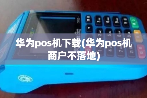 华为pos机下载(华为pos机商户不落地)