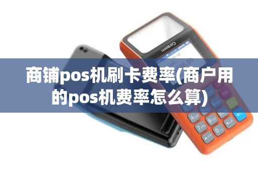商铺pos机刷卡费率(商户用的pos机费率怎么算)