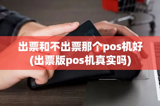 出票和不出票那个pos机好(出票版pos机真实吗)