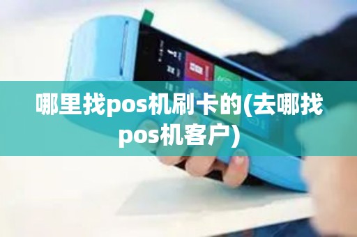 哪里找pos机刷卡的(去哪找pos机客户)