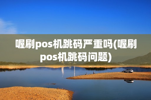 喔刷pos机跳码严重吗(喔刷pos机跳码问题) 喔刷pos机跳码严重吗(喔刷pos机跳码问题)