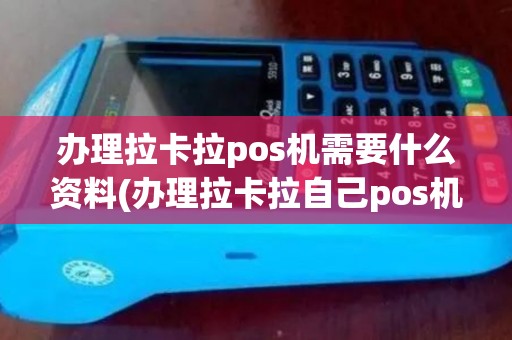 办理拉卡拉pos机需要什么资料(办理拉卡拉自己pos机)