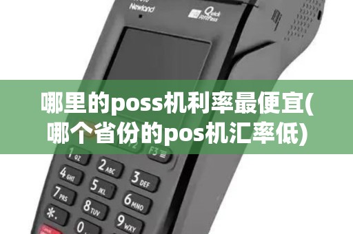 哪里的poss机利率最便宜(哪个省份的pos机汇率低)