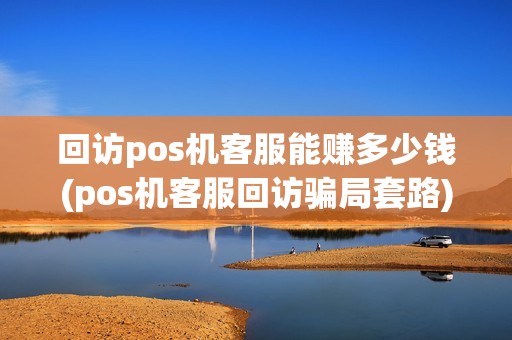 回访pos机客服能赚多少钱(pos机客服回访骗局套路)