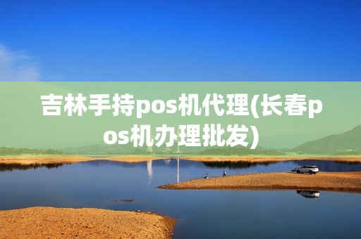 吉林手持pos机代理(长春pos机办理批发)