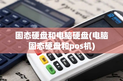固态硬盘和电脑硬盘(电脑固态硬盘和pos机)