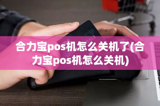 合力宝pos机怎么关机了(合力宝pos机怎么关机)