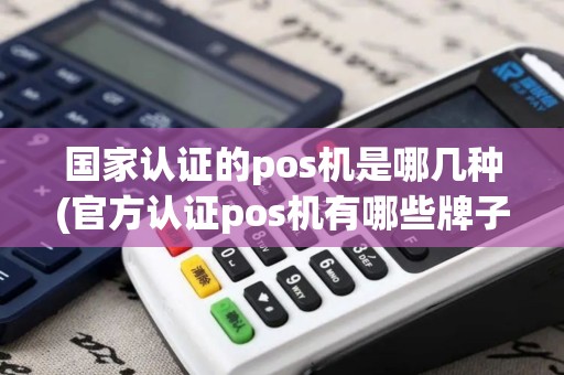 国家认证的pos机是哪几种(官方认证pos机有哪些牌子)