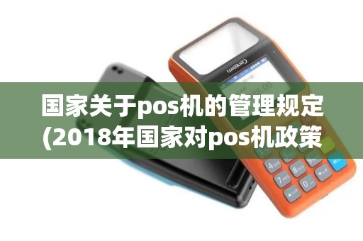 国家关于pos机的管理规定(2018年国家对pos机政策)