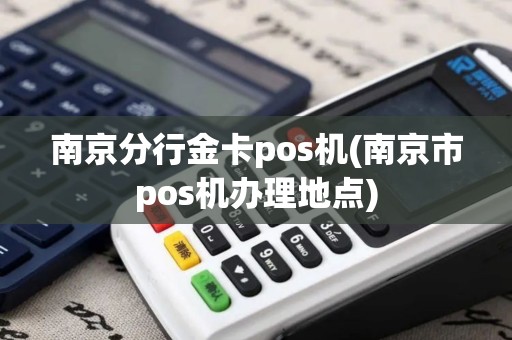 南京分行金卡pos机(南京市pos机办理地点)