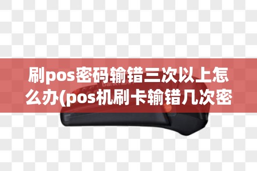 刷pos密码输错三次以上怎么办(pos机刷卡输错几次密码)