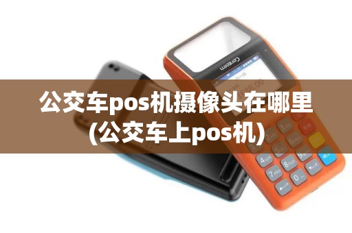 公交车pos机摄像头在哪里(公交车上pos机)
