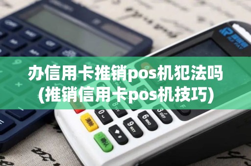 办信用卡推销pos机犯法吗(推销信用卡pos机技巧)