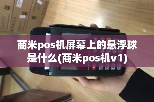 商米pos机屏幕上的悬浮球是什么(商米pos机v1)