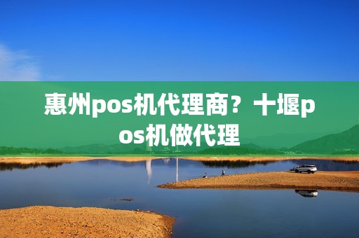 惠州pos机代理商？十堰pos机做代理