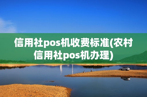 信用社pos机收费标准(农村信用社pos机办理)