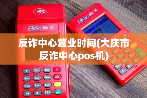 反诈中心营业时间(大庆市反诈中心pos机) 反诈中心营业时间(大庆市反诈中心pos机)