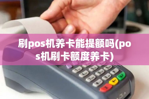 刷pos机养卡能提额吗(pos机刷卡额度养卡)