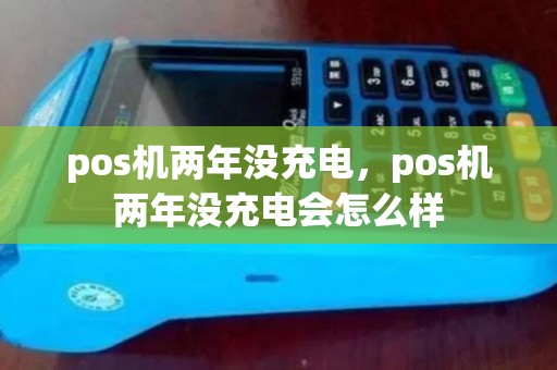 pos机两年没充电，pos机两年没充电会怎么样