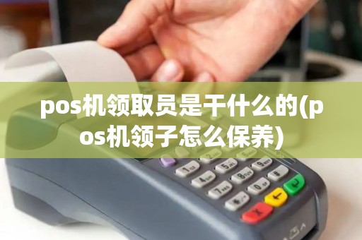 pos机领取员是干什么的(pos机领子怎么保养)