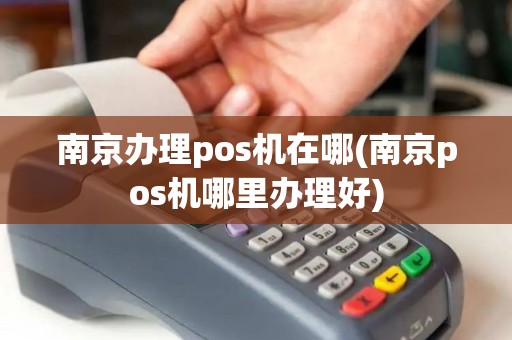 南京办理pos机在哪(南京pos机哪里办理好) 南京办理pos机在哪(南京pos机哪里办理好)