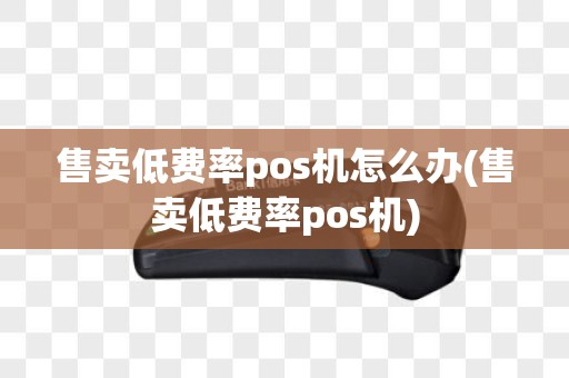 售卖低费率pos机怎么办(售卖低费率pos机) 售卖低费率pos机怎么办(售卖低费率pos机)