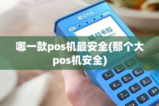 哪一款pos机最安全(那个大pos机安全)