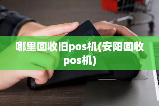 哪里回收旧pos机(安阳回收pos机)