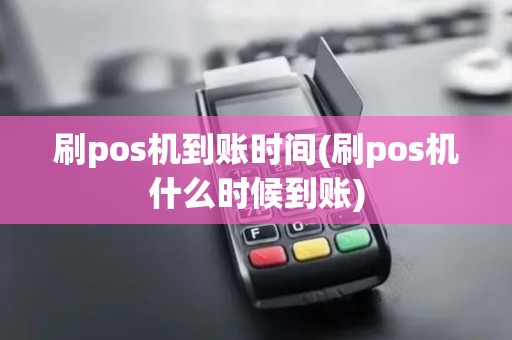 刷pos机到账时间(刷pos机什么时候到账) 刷pos机到账时间(刷pos机什么时候到账)