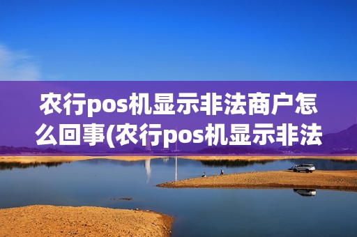 农行pos机显示非法商户怎么回事(农行pos机显示非法商户)