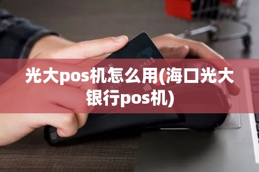 光大pos机怎么用(海口光大银行pos机)