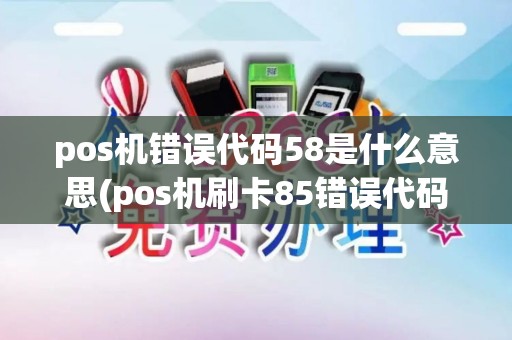 pos机错误代码58是什么意思(pos机刷卡85错误代码)