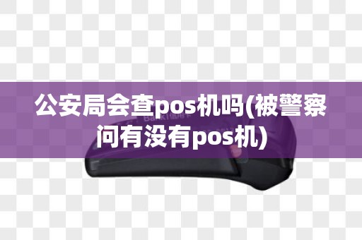 公安局会查pos机吗(被警察问有没有pos机)