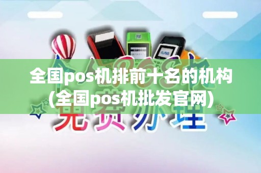 全国pos机排前十名的机构(全国pos机批发官网)
