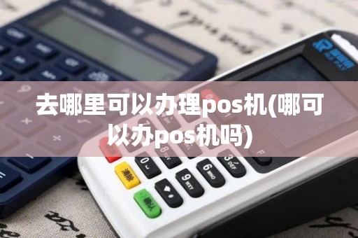去哪里可以办理pos机(哪可以办pos机吗)