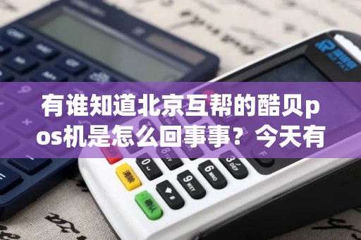 有谁知道北京互帮的酷贝pos机是怎么回事事？今天有两个人到我店里推广这个说可以微信支付宝支付一扫就