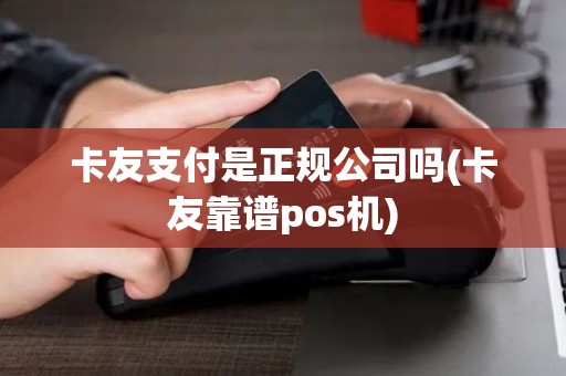 卡友支付是正规公司吗(卡友靠谱pos机)