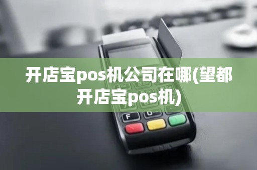 开店宝pos机公司在哪(望都开店宝pos机)