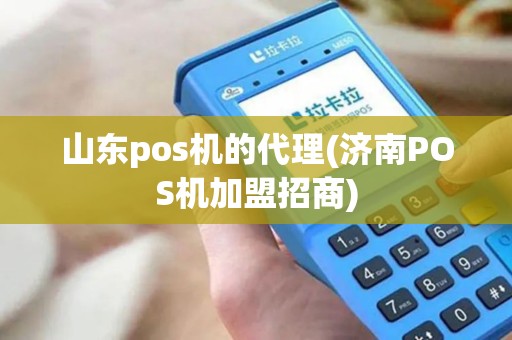 山东pos机的代理(济南POS机加盟招商)